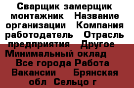 Сварщик-замерщик-монтажник › Название организации ­ Компания-работодатель › Отрасль предприятия ­ Другое › Минимальный оклад ­ 1 - Все города Работа » Вакансии   . Брянская обл.,Сельцо г.